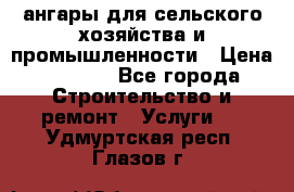 ангары для сельского хозяйства и промышленности › Цена ­ 2 800 - Все города Строительство и ремонт » Услуги   . Удмуртская респ.,Глазов г.